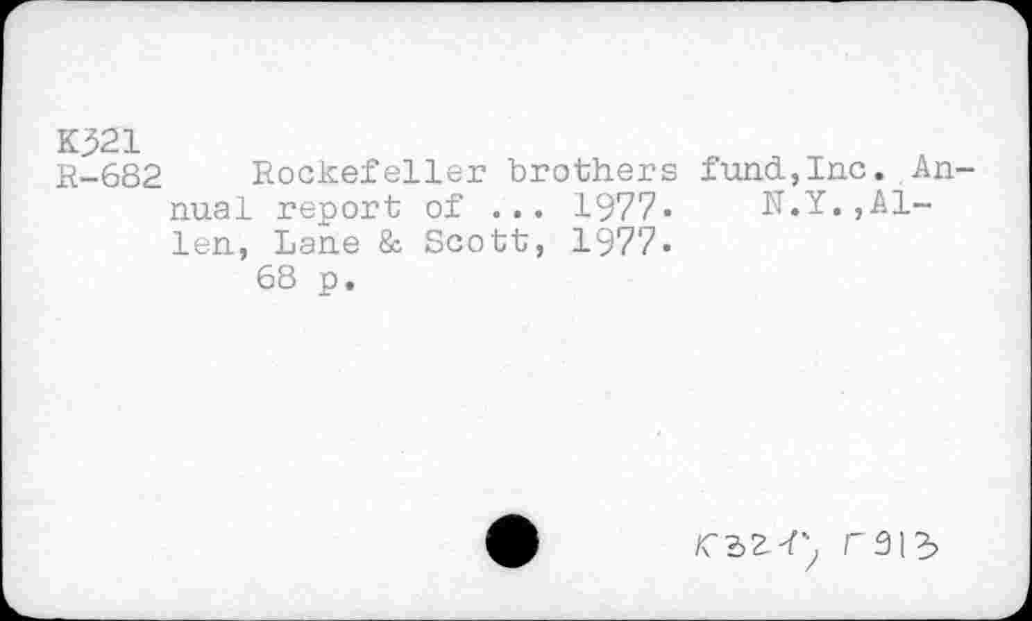 ﻿K321
R-682 Rockefeller brothers nual report of ... 1977« len, Lane & Scott, 1977.
68 p.
fund,Inc. An-
N.Y.,A1-
/Cdzr, r31^